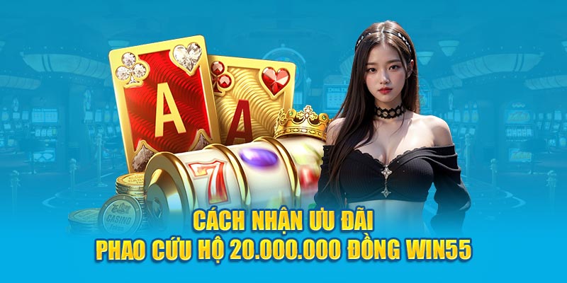 Cách nhận ưu đãi phao cứu hộ 20.000.000 đồng Win55